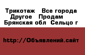 Трикотаж - Все города Другое » Продам   . Брянская обл.,Сельцо г.